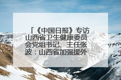 《中国日报》专访山西省卫生健康委员会党组书记、主任张波：山西省加强援外医疗工作 构建中非卫生健康共同体