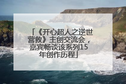 《开心超人之逆世营救》主创交流会，嘉宾畅谈该系列15年创作历程