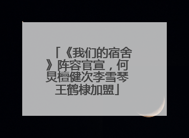 《我们的宿舍》阵容官宣，何炅檀健次李雪琴王鹤棣加盟