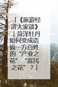 《旅游经济大家谈》｜菏泽牡丹如何变成造福一方百姓的“产业之花”“富民之花”？