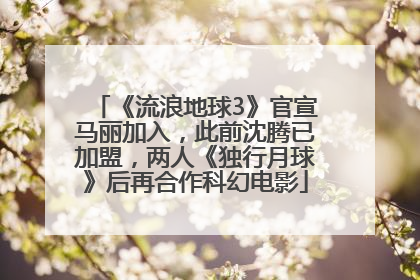 《流浪地球3》官宣马丽加入，此前沈腾已加盟，两人《独行月球》后再合作科幻电影