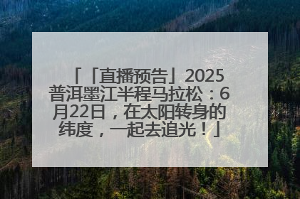 「直播预告」2025普洱墨江半程马拉松：6月22日，在太阳转身的纬度，一起去追光！