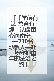 「学前有法 善育有规」法暖童心润南宁——710名幼教人共赴一场守护童年的法治之约