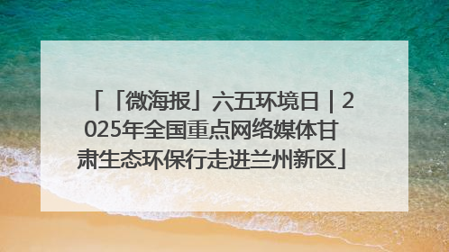 「微海报」六五环境日｜2025年全国重点网络媒体甘肃生态环保行走进兰州新区