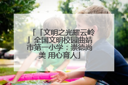 「文明之光耀云岭」全国文明校园曲靖市第一小学：崇德尚美 用心育人