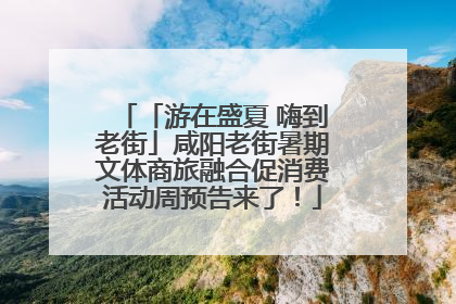 「游在盛夏 嗨到老街」咸阳老街暑期文体商旅融合促消费活动周预告来了！