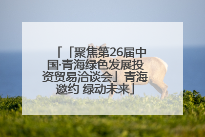 「聚焦第26届中国·青海绿色发展投资贸易洽谈会」青海邀约 绿动未来