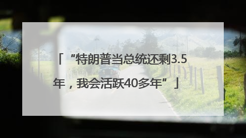 “特朗普当总统还剩3.5年，我会活跃40多年”