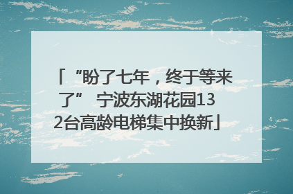 “盼了七年，终于等来了” 宁波东湖花园132台高龄电梯集中换新