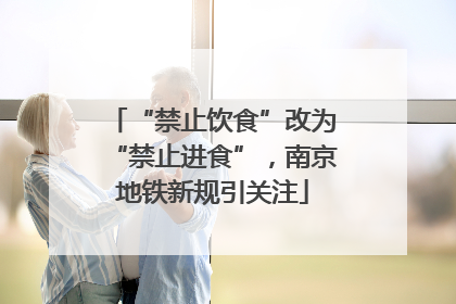 “禁止饮食”改为“禁止进食”，南京地铁新规引关注