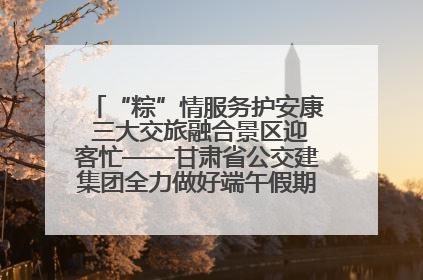 “粽”情服务护安康 三大交旅融合景区迎客忙——甘肃省公交建集团全力做好端午假期景区运营工作