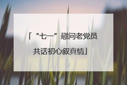 “七一”慰问老党员 共话初心叙真情