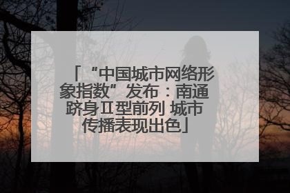 “中国城市网络形象指数”发布：南通跻身Ⅱ型前列 城市传播表现出色