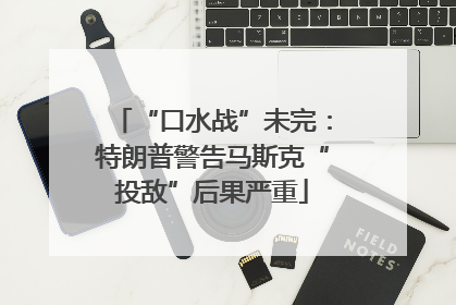“口水战”未完：特朗普警告马斯克“投敌”后果严重