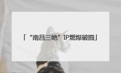 “南昌三绝”IP燃爆破圈