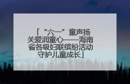 “六一”童声扬 关爱润童心——海南省各级妇联缤纷活动守护儿童成长