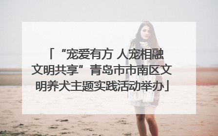 “宠爱有方 人宠相融 文明共享”青岛市市南区文明养犬主题实践活动举办