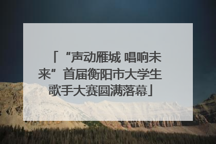 “声动雁城 唱响未来”首届衡阳市大学生歌手大赛圆满落幕