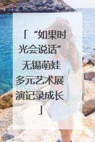 “如果时光会说话” 无锡萌娃多元艺术展演记录成长
