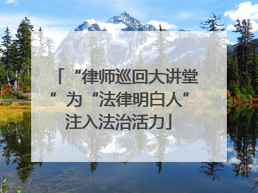 “律师巡回大讲堂”为“法律明白人”注入法治活力