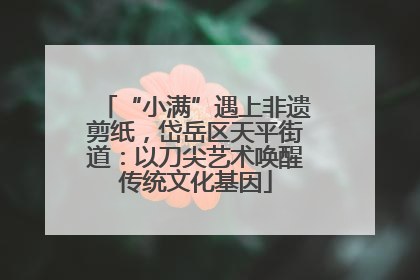 “小满”遇上非遗剪纸，岱岳区天平街道：以刀尖艺术唤醒传统文化基因
