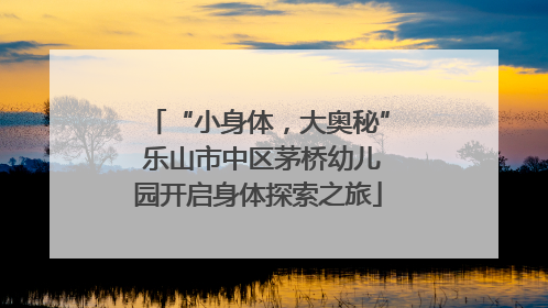 “小身体，大奥秘” 乐山市中区茅桥幼儿园开启身体探索之旅