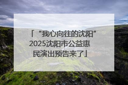 “我心向往的沈阳”2025沈阳市公益惠民演出预告来了