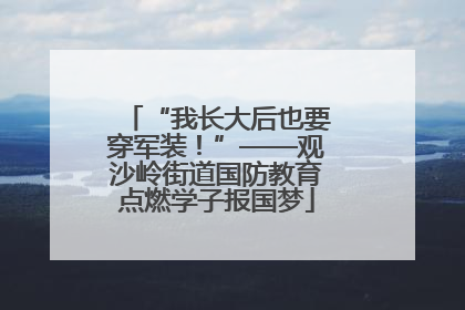 “我长大后也要穿军装！”——观沙岭街道国防教育点燃学子报国梦