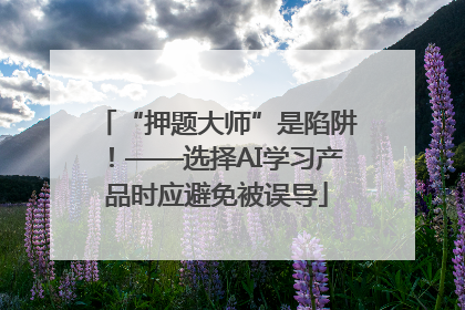 “押题大师”是陷阱！——选择AI学习产品时应避免被误导