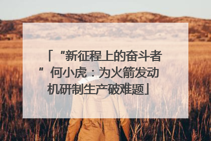 “新征程上的奋斗者”何小虎：为火箭发动机研制生产破难题
