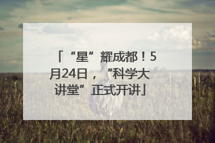 “星”耀成都！5月24日，“科学大讲堂”正式开讲