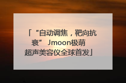 “自动调焦，靶向抗衰” Jmoon极萌超声美容仪全球首发