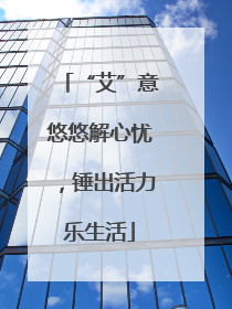 “艾”意悠悠解心忧，锤出活力乐生活