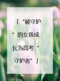 “被守护”的女孩成长为高考“守护者”
