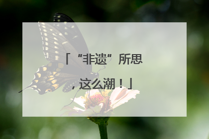 “非遗”所思，这么潮！