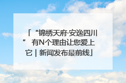 “锦绣天府·安逸四川” 有N个理由让您爱上它｜新闻发布最前线
