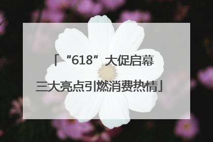 “618”大促启幕 三大亮点引燃消费热情