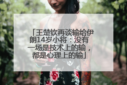 王楚钦再谈输给伊朗14岁小将：没有一场是技术上的输，都是心理上的输