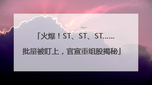 火爆！ST、ST、ST……批量被盯上，官宣重组股揭秘