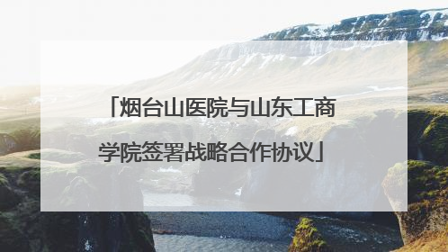 烟台山医院与山东工商学院签署战略合作协议
