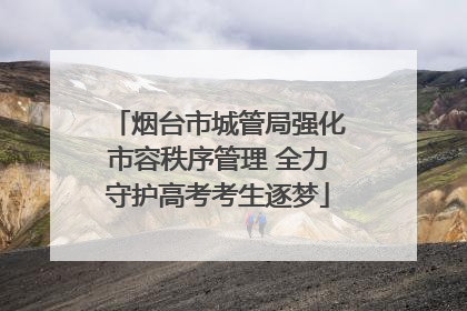 烟台市城管局强化市容秩序管理 全力守护高考考生逐梦