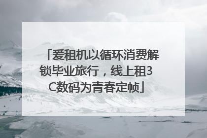 爱租机以循环消费解锁毕业旅行，线上租3C数码为青春定帧
