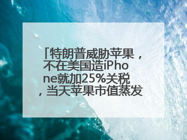 特朗普威胁苹果，不在美国造iPhone就加25%关税，当天苹果市值蒸发1000亿美元