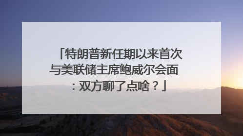 特朗普新任期以来首次与美联储主席鲍威尔会面：双方聊了点啥？