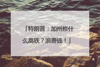特朗普：加州修什么高铁？浪费钱！