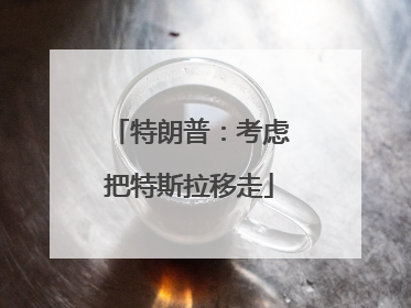 特朗普：考虑把特斯拉移走