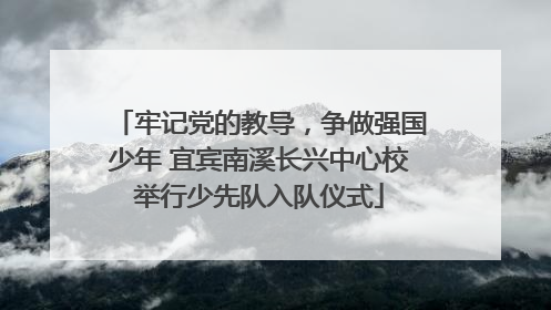 牢记党的教导，争做强国少年 宜宾南溪长兴中心校举行少先队入队仪式
