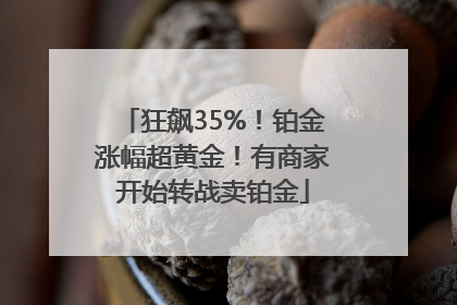 狂飙35%！铂金涨幅超黄金！有商家开始转战卖铂金