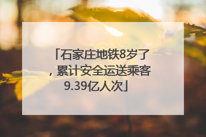 石家庄地铁8岁了，累计安全运送乘客9.39亿人次
