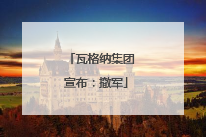 瓦格纳集团宣布：撤军